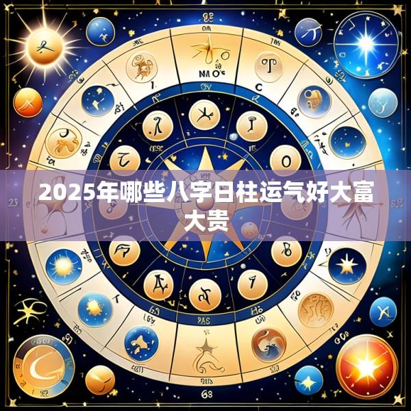 2025年哪些八字日柱运气好大富大贵