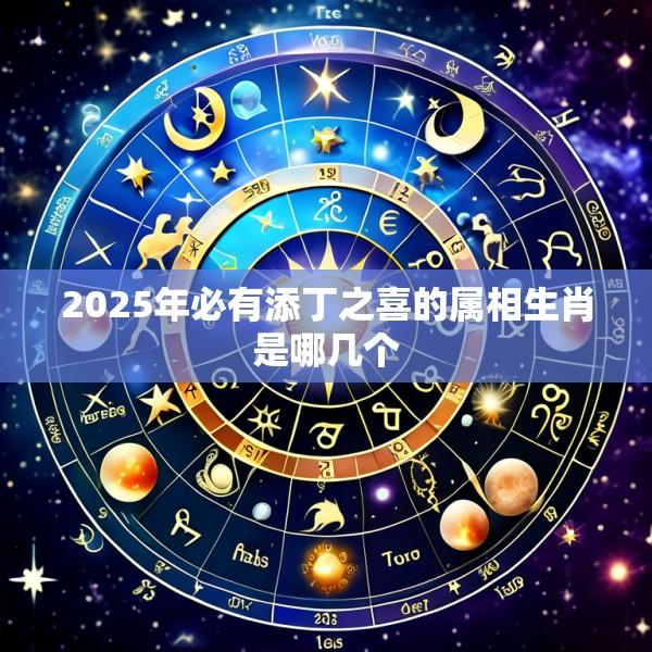 2025年必有添丁之喜的属相生肖是哪几个