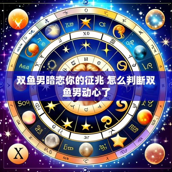 双鱼男暗恋你的征兆 怎么判断双鱼男动心了