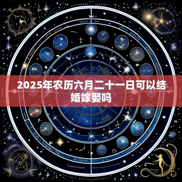 2025年农历六月二十一日可以结婚嫁娶吗
