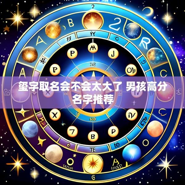 玺字取名会不会太大了 男孩高分名字推荐