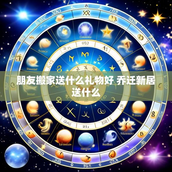 朋友搬家送什么礼物好 乔迁新居送什么