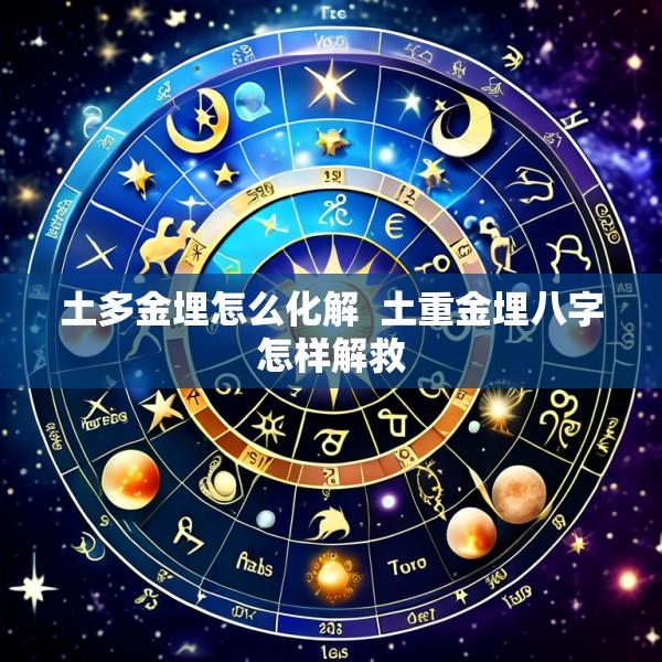 土多金埋怎么化解  土重金埋八字怎样解救