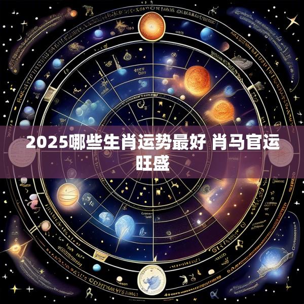 2025哪些生肖运势最好 肖马官运旺盛