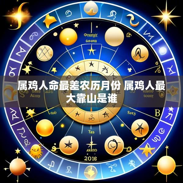 属鸡人命最差农历月份 属鸡人最大靠山是谁