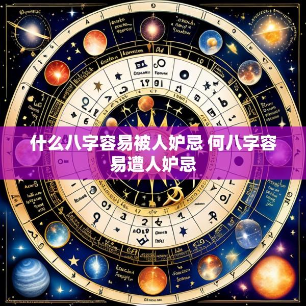 什么八字容易被人妒忌 何八字容易遭人妒忌