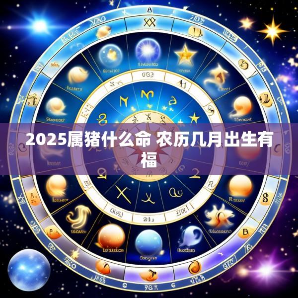 2025属猪什么命 农历几月出生有福