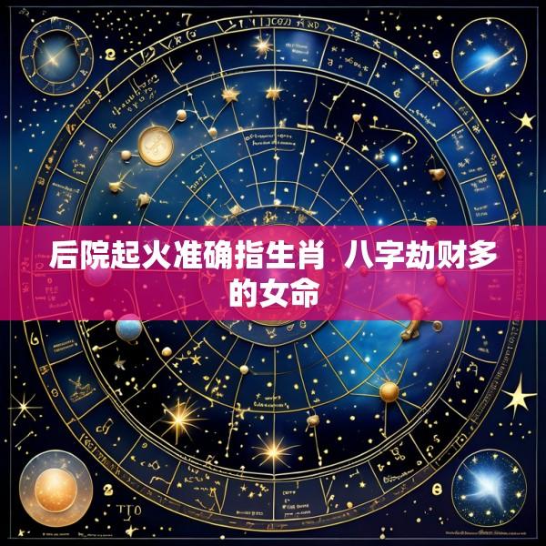 后院起火准确指生肖  八字劫财多的女命