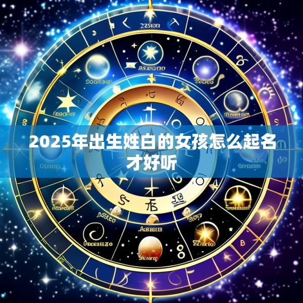 2025年出生姓白的女孩怎么起名才好听