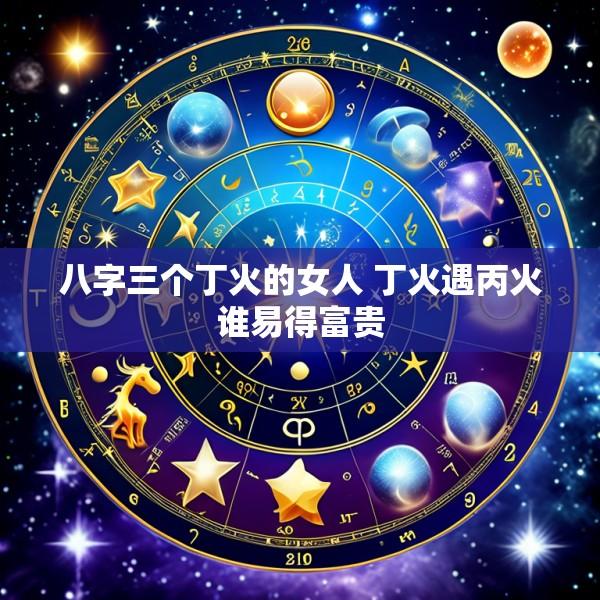八字三个丁火的女人 丁火遇丙火谁易得富贵