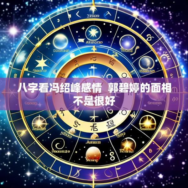 八字看冯绍峰感情  郭碧婷的面相不是很好