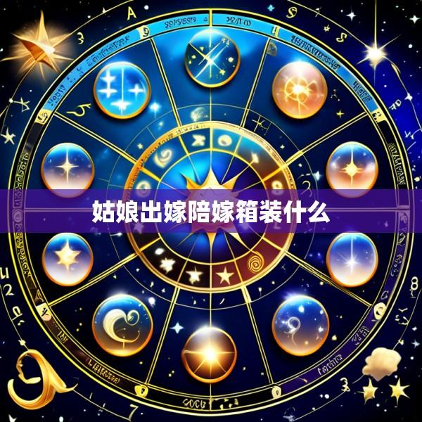 姑娘出嫁陪嫁箱装什么