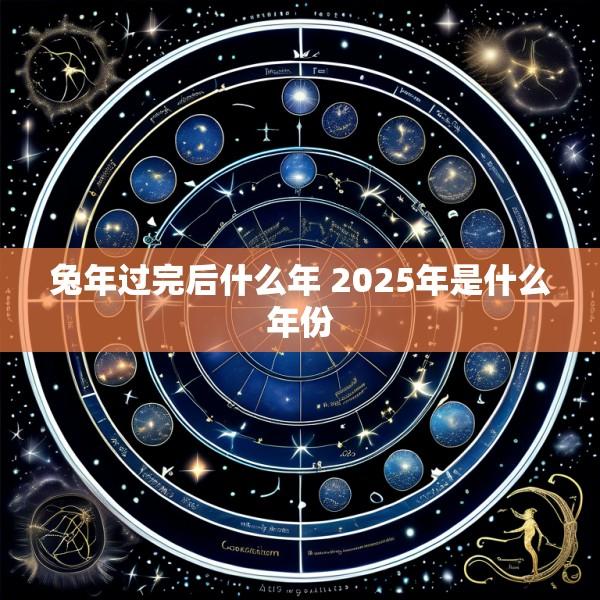 兔年过完后什么年 2025年是什么年份