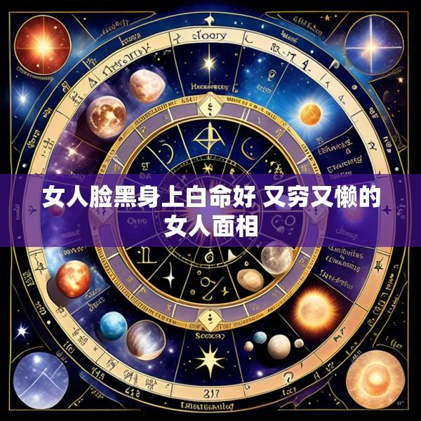 女人脸黑身上白命好 又穷又懒的女人面相