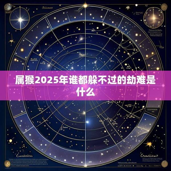 属猴2025年谁都躲不过的劫难是什么