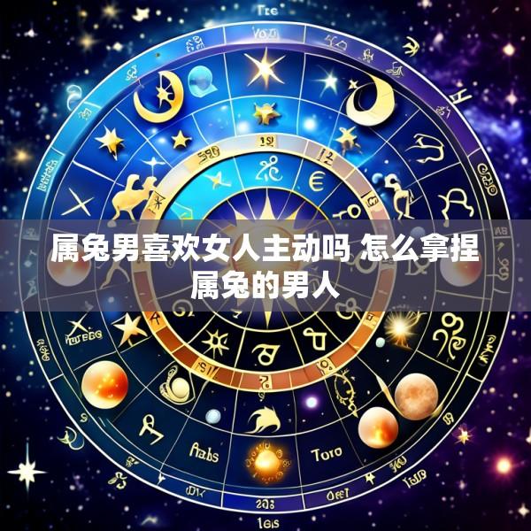 属兔男喜欢女人主动吗 怎么拿捏属兔的男人