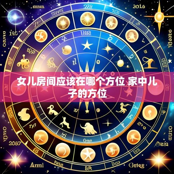 女儿房间应该在哪个方位 家中儿子的方位