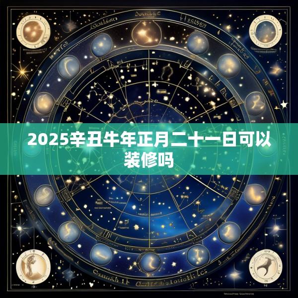 2025辛丑牛年正月二十一日可以装修吗