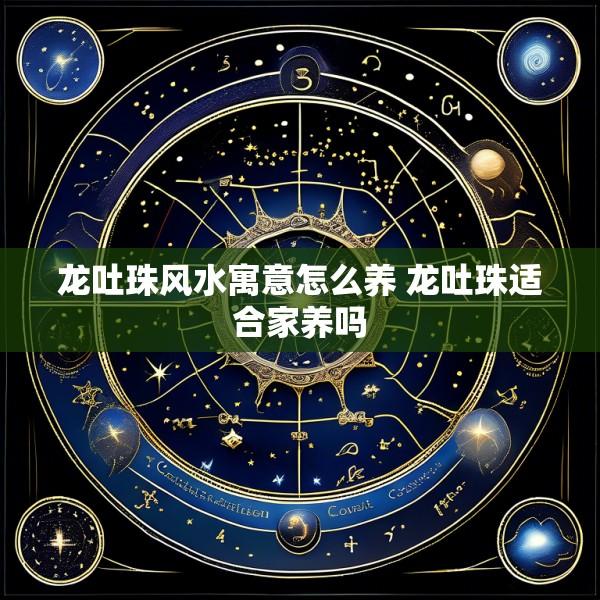 龙吐珠风水寓意怎么养 龙吐珠适合家养吗