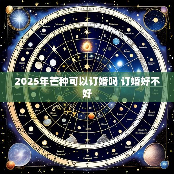 2025年芒种可以订婚吗 订婚好不好
