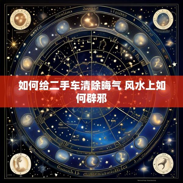 如何给二手车清除晦气 风水上如何辟邪
