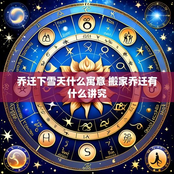 乔迁下雪天什么寓意 搬家乔迁有什么讲究