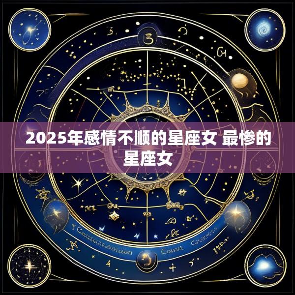 2025年感情不顺的星座女 最惨的星座女