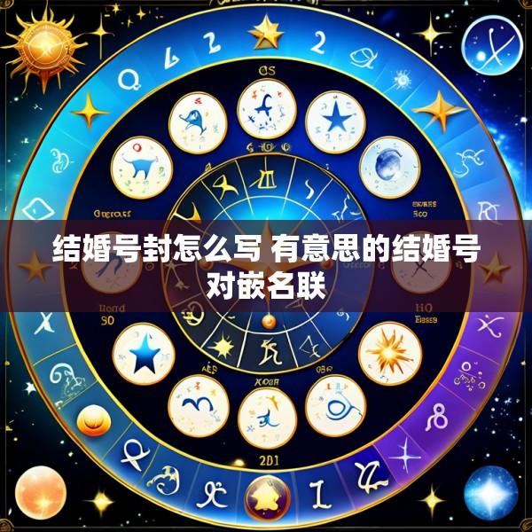 结婚号封怎么写 有意思的结婚号对嵌名联
