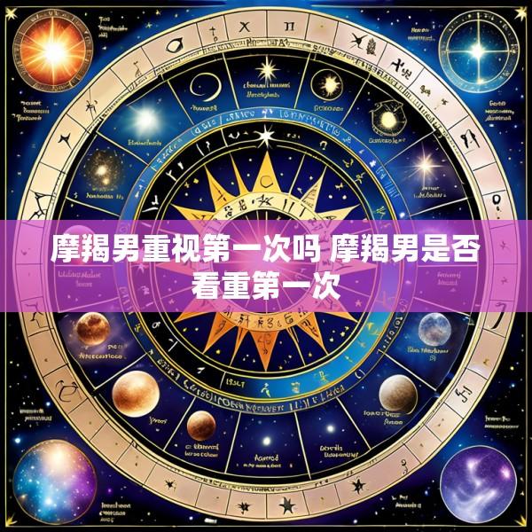 摩羯男重视第一次吗 摩羯男是否看重第一次