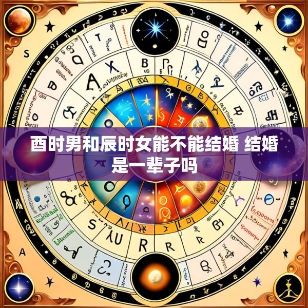 酉时男和辰时女能不能结婚 结婚是一辈子吗