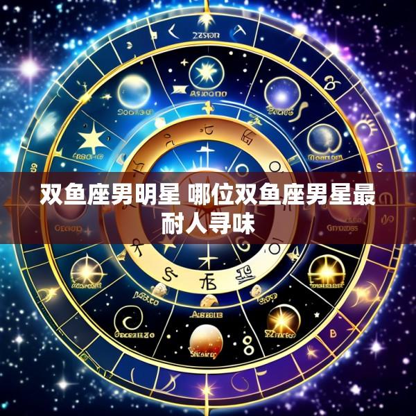 双鱼座男明星 哪位双鱼座男星最耐人寻味