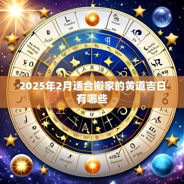 2025年2月适合搬家的黄道吉日有哪些
