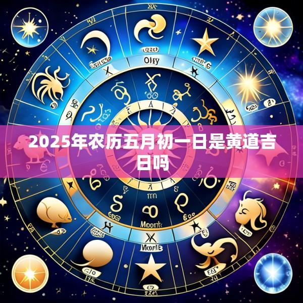 2025年农历五月初一日是黄道吉日吗