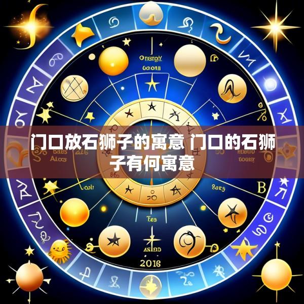 门口放石狮子的寓意 门口的石狮子有何寓意