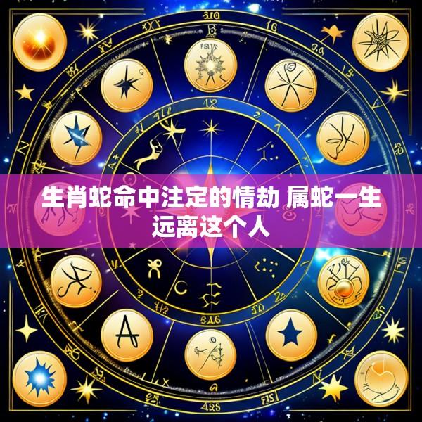 生肖蛇命中注定的情劫 属蛇一生远离这个人