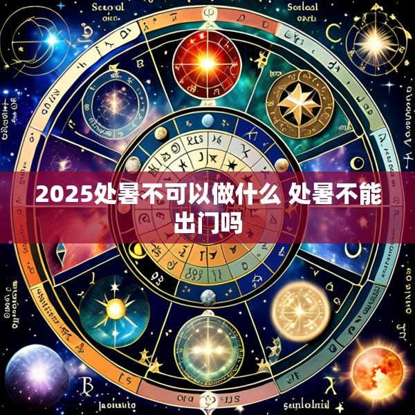 2025处暑不可以做什么 处暑不能出门吗
