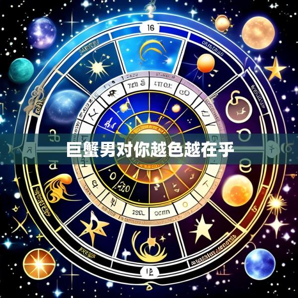 巨蟹男对你越色越在乎