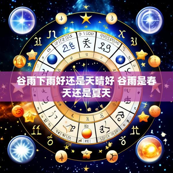 谷雨下雨好还是天晴好 谷雨是春天还是夏天