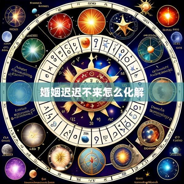 婚姻迟迟不来怎么化解