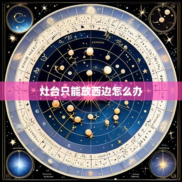 灶台只能放西边怎么办