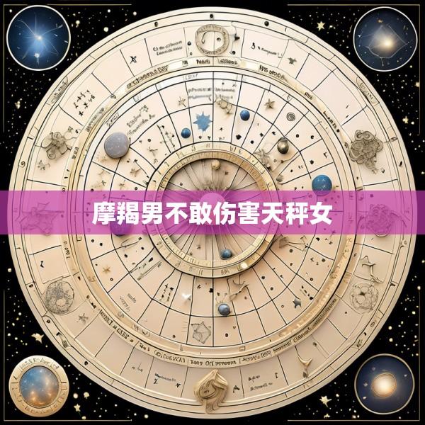 摩羯男不敢伤害天秤女