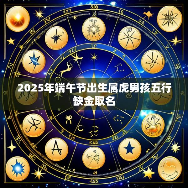 2025年端午节出生属虎男孩五行缺金取名