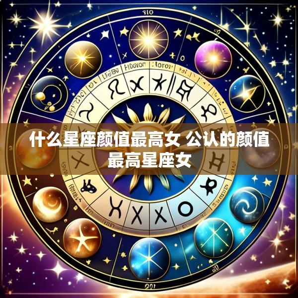 什么星座颜值最高女 公认的颜值最高星座女