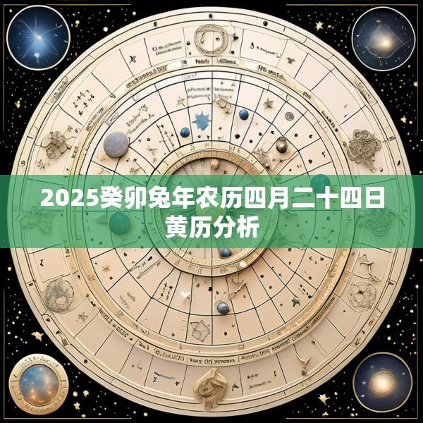 2025癸卯兔年农历四月二十四日黄历分析