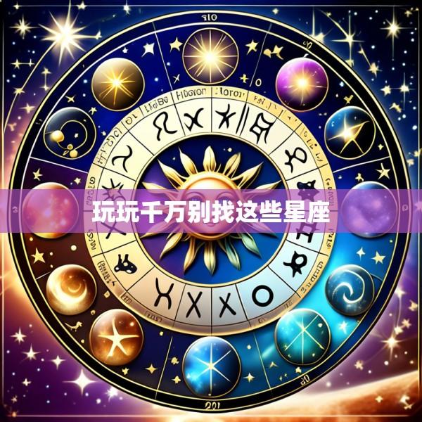 玩玩千万别找这些星座