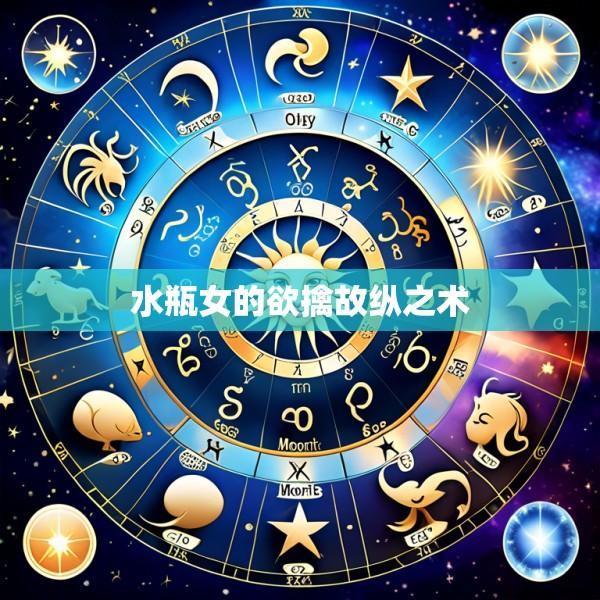 水瓶女的欲擒故纵之术