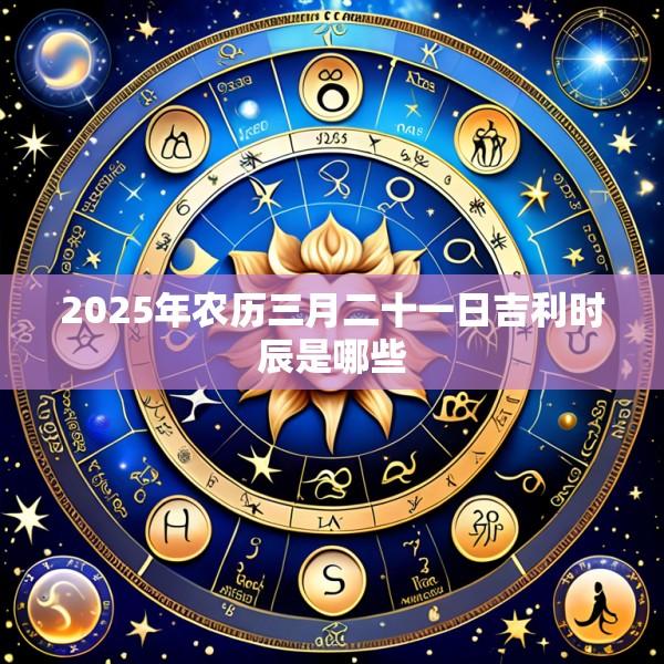 2025年农历三月二十一日吉利时辰是哪些