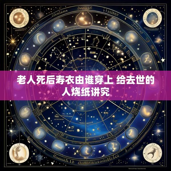 老人死后寿衣由谁穿上 给去世的人烧纸讲究