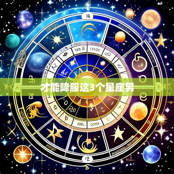 才能降服这3个星座男
