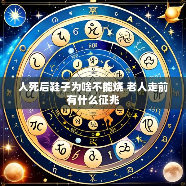 人死后鞋子为啥不能烧 老人走前有什么征兆